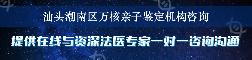 汕头潮南区万核亲子鉴定机构咨询